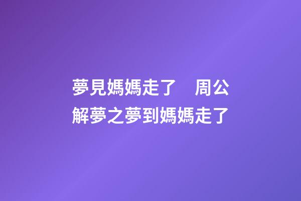 夢見媽媽走了　周公解夢之夢到媽媽走了